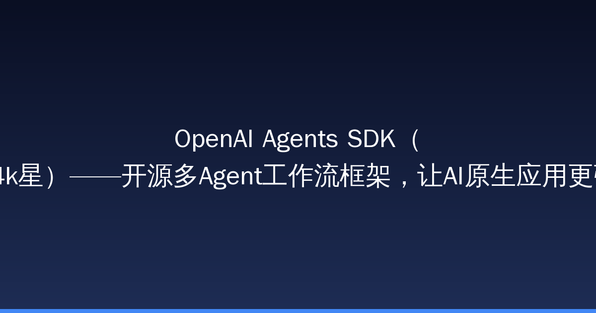 OpenAI Agents SDK（22.4k星）——开源多Agent工作流框架，让AI原生应用更强大-China AI Hub