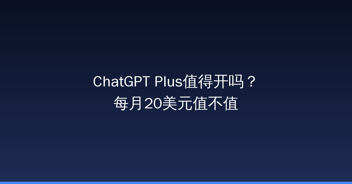 ChatGPT Plus值得开吗？每月20美元值不值-China AI Hub