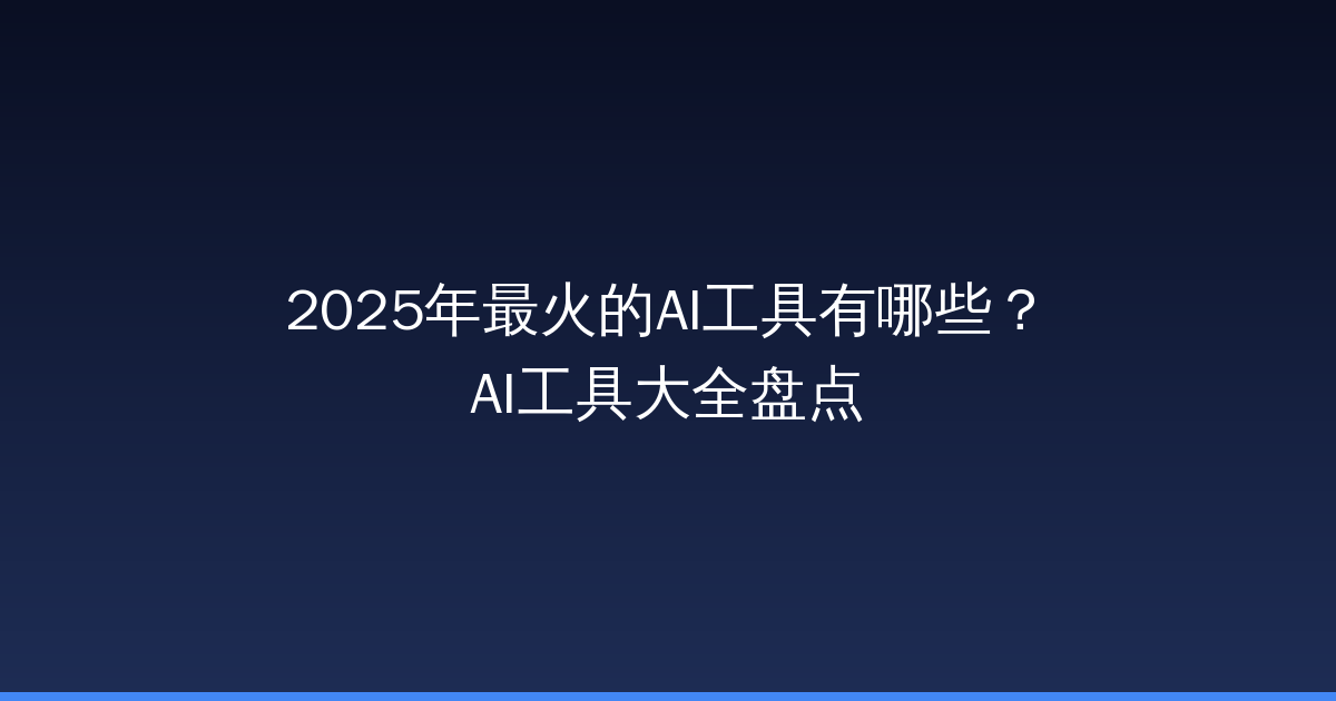2025年最火的AI工具有哪些？AI工具大全盘点-China AI Hub