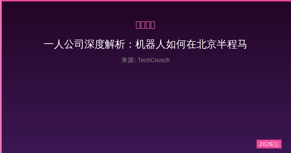 一人公司深度解析：机器人如何在北京半程马拉松击败人类纪录-China AI Hub