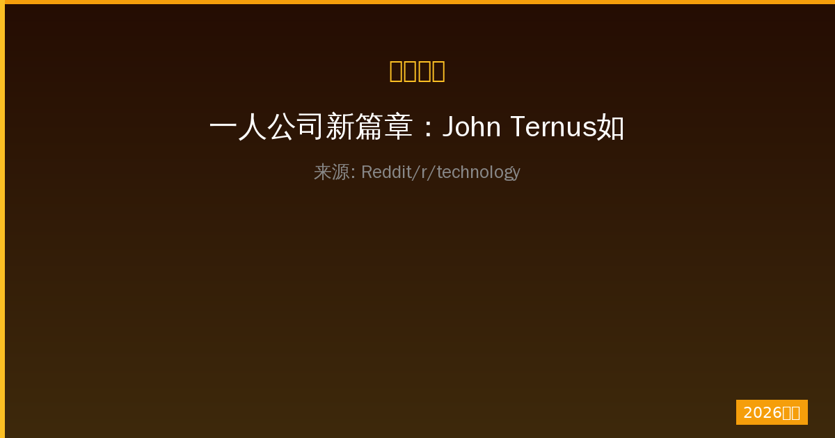 一人公司新篇章：John Ternus如何重塑Apple未来-China AI Hub