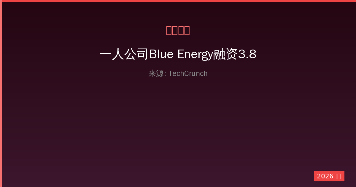 一人公司Blue Energy融资3.8亿美元：核能革命的幕后故事-China AI Hub