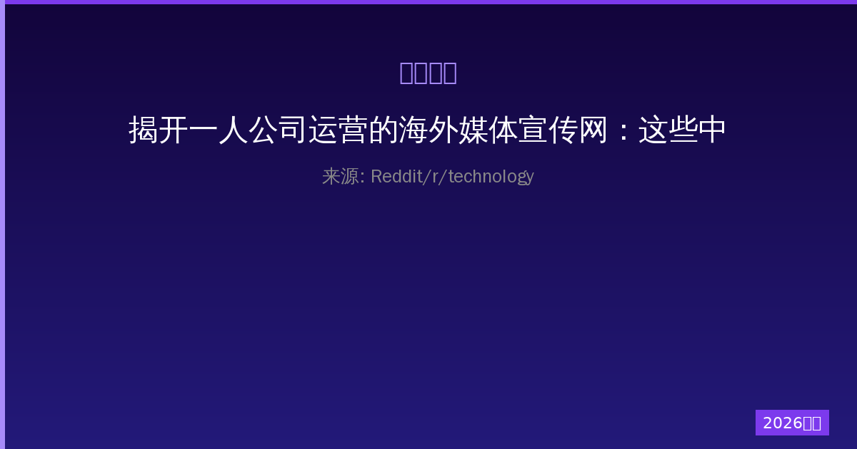 揭开一人公司运营的海外媒体宣传网：这些中东新闻网站背后的真相与影响-China AI Hub