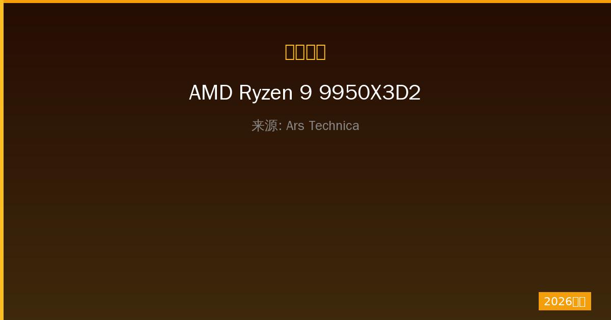 AMD Ryzen 9 9950X3D2评测：一人公司首选旗舰处理器深度解析-China AI Hub