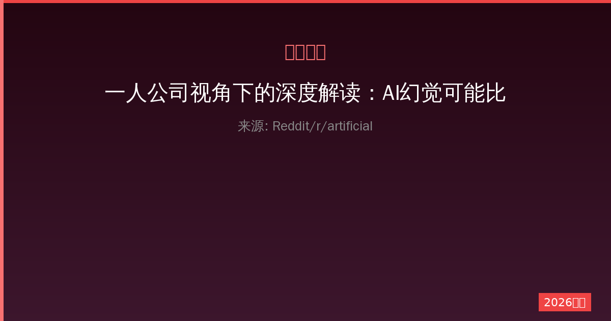 一人公司视角下的深度解读：AI幻觉可能比人类更人类的背后真相与应对-China AI Hub
