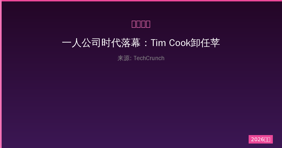 一人公司时代落幕：Tim Cook卸任苹果CEO，25年传奇生涯全回顾-China AI Hub