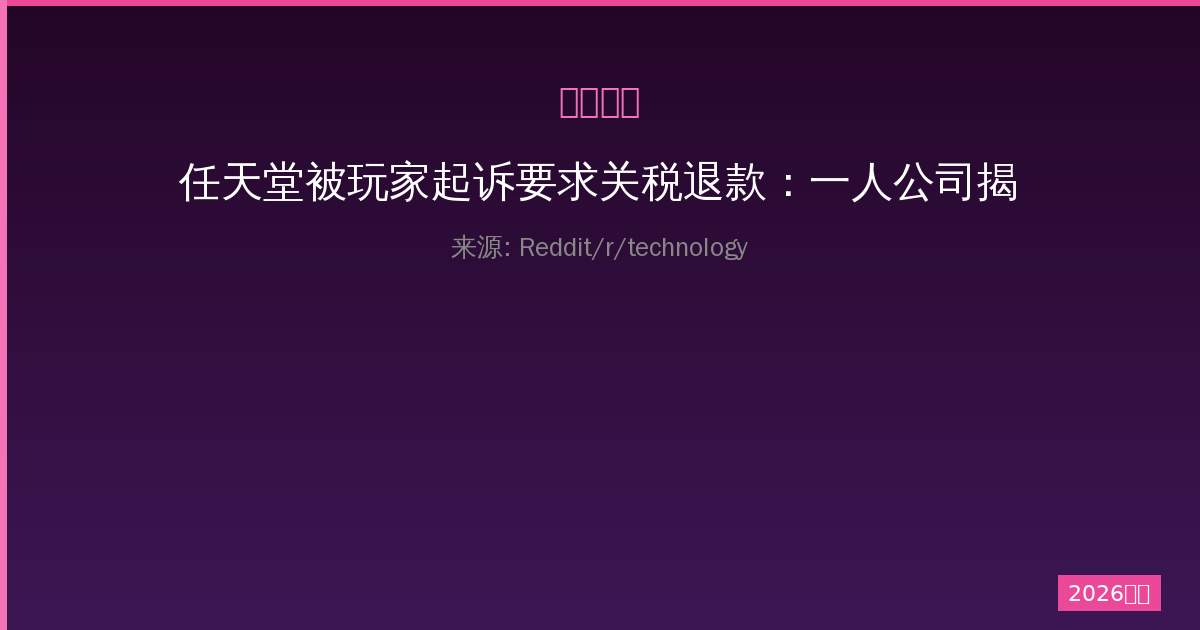 任天堂被玩家起诉要求关税退款：一人公司揭秘行业内幕与玩家权益-China AI Hub