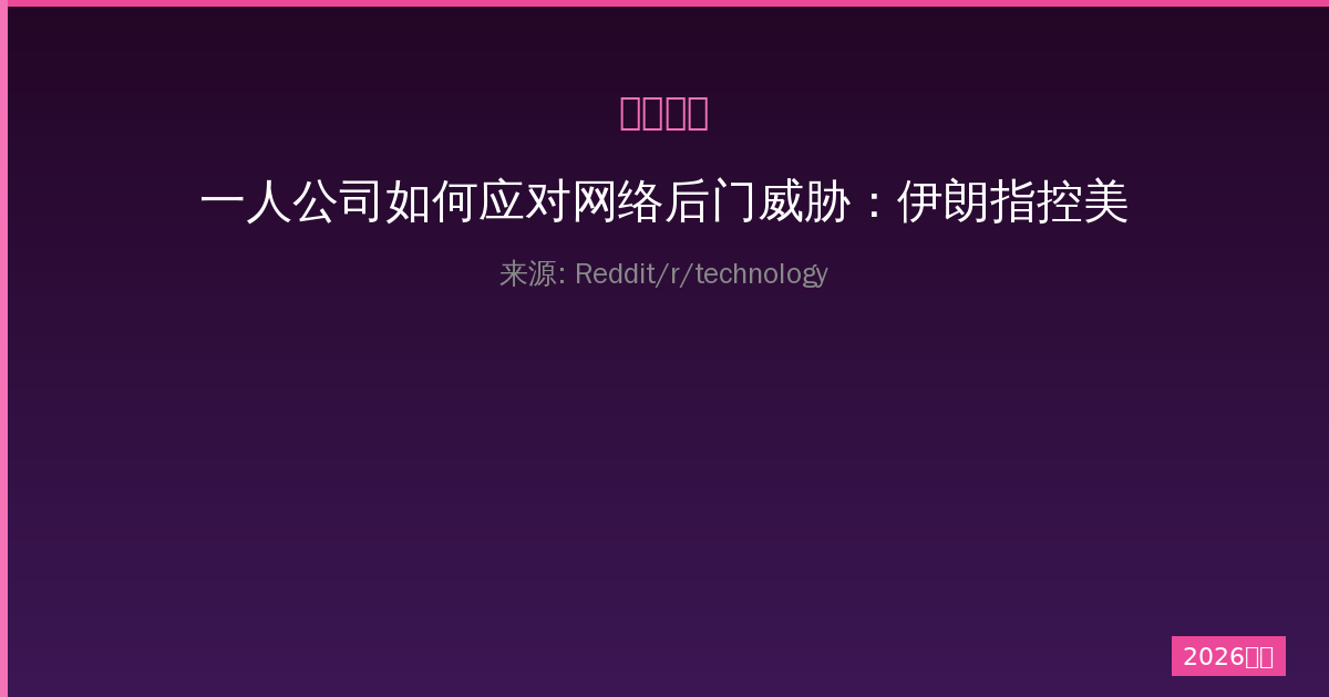 一人公司如何应对网络后门威胁：伊朗指控美国利用思科设备安全风险-China AI Hub