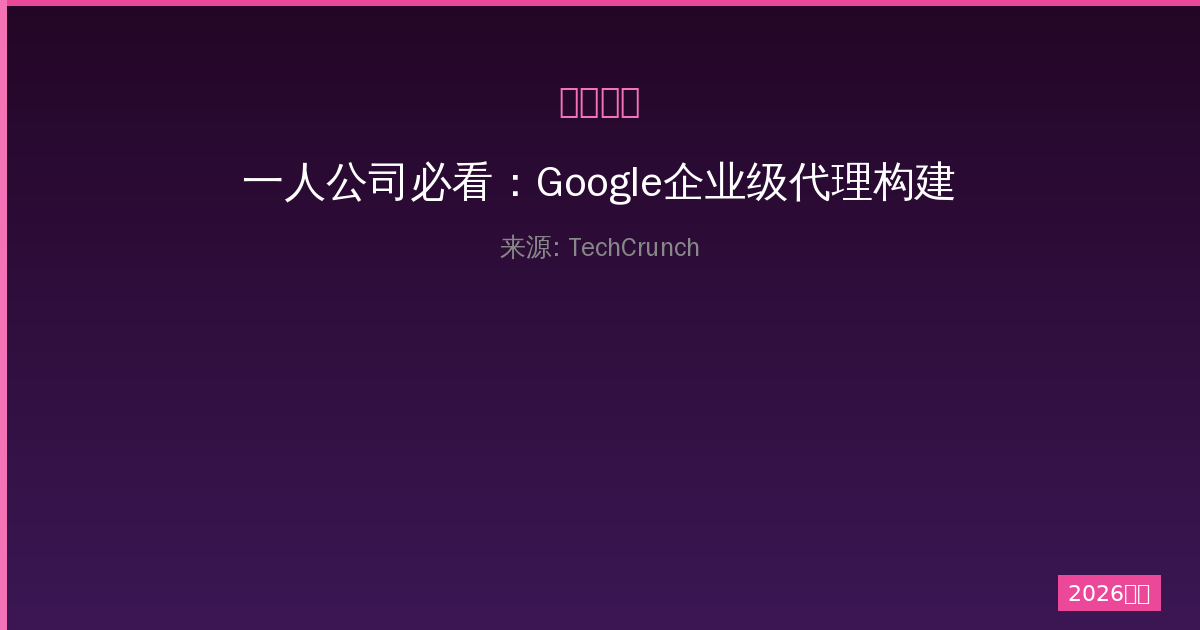 一人公司必看：Google企业级代理构建工具的创新选择-China AI Hub