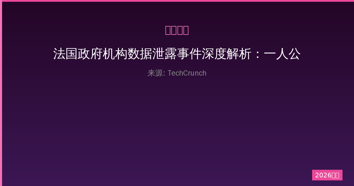 法国政府机构数据泄露事件深度解析：一人公司如何防范类似风险-China AI Hub