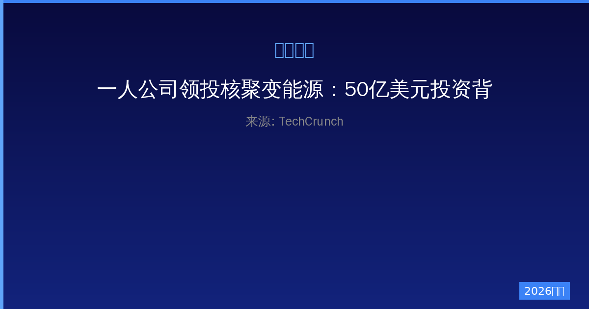 一人公司领投核聚变能源：50亿美元投资背后的商业革命-China AI Hub