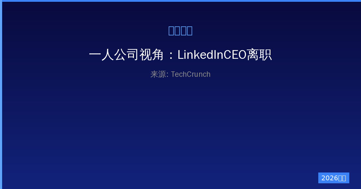 一人公司视角：LinkedInCEO离职真相，请先别急着泪目-China AI Hub