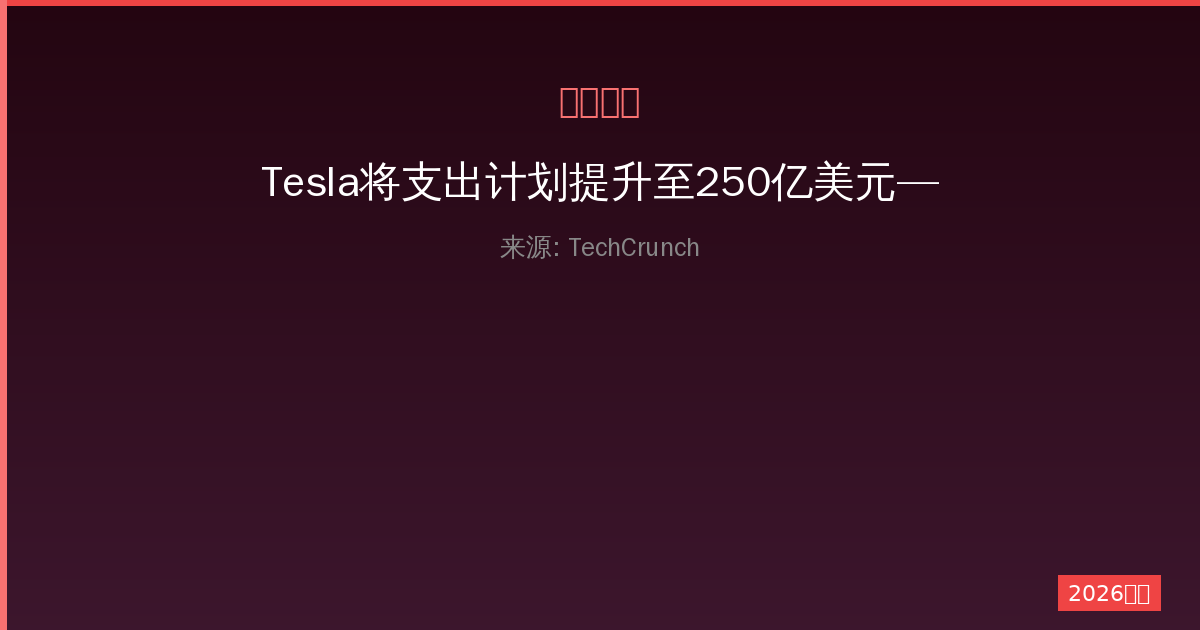 Tesla将支出计划提升至250亿美元——一人公司如何把握投资机会-China AI Hub