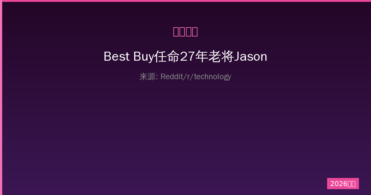 Best Buy任命27年老将Jason Bonfig为新CEO：一人公司的领导力传承-China AI Hub
