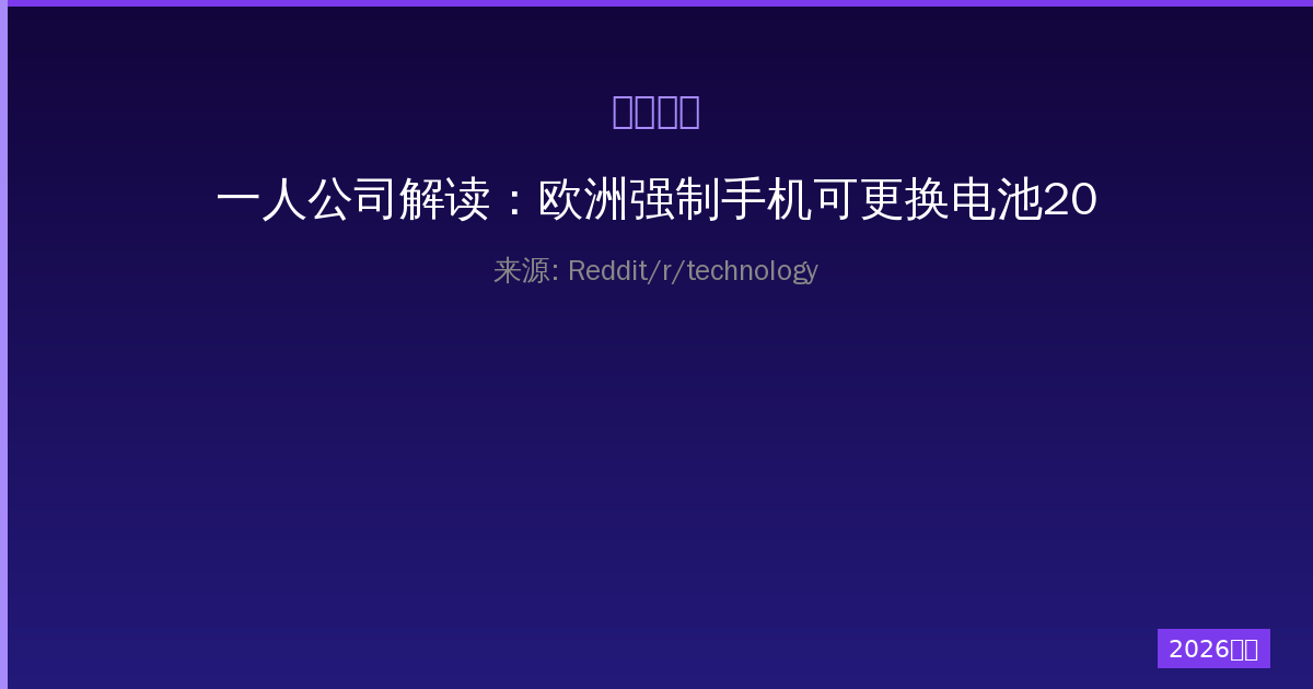一人公司解读：欧洲强制手机可更换电池2027新规全解析-China AI Hub