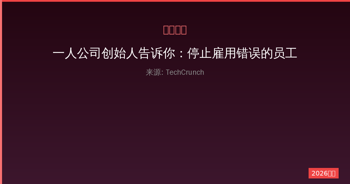一人公司创始人告诉你：停止雇用错误的员工，而非停止雇用人-China AI Hub