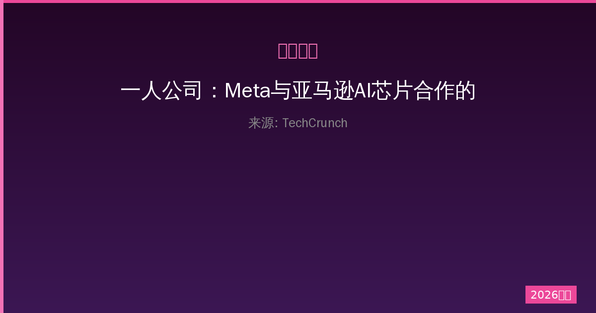 一人公司：Meta与亚马逊AI芯片合作的惊天转折与未来展望行业格局-China AI Hub