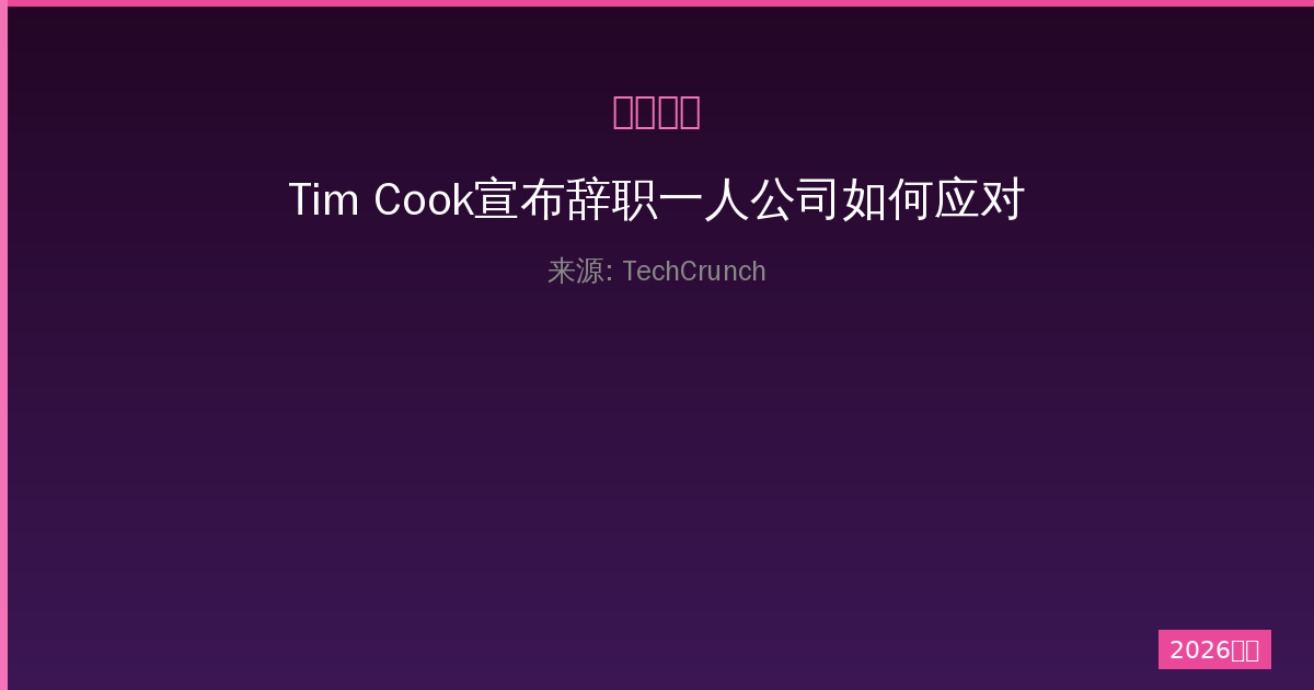 Tim Cook宣布辞职一人公司如何应对苹果未来变局-China AI Hub