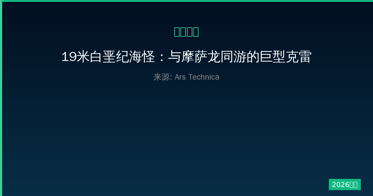 19米白垩纪海怪：与摩萨龙同游的巨型克雷肯—一人公司深度解析-China AI Hub