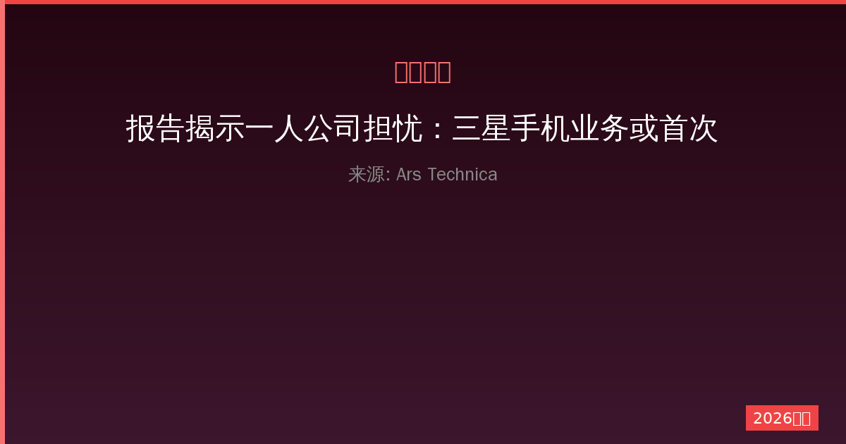 报告揭示一人公司担忧：三星手机业务或首次出现亏损危机深度分析-China AI Hub