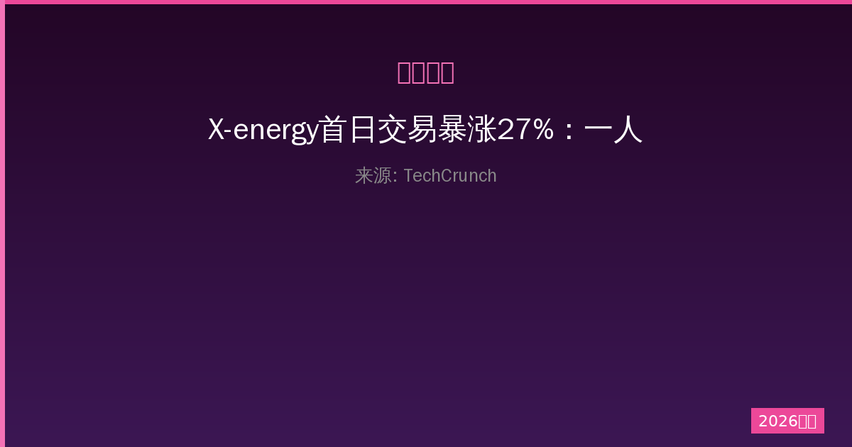 X-energy首日交易暴涨27%：一人公司如何借IPO实现资本突破-China AI Hub