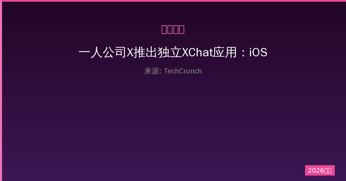一人公司X推出独立XChat应用：iOS版发布与前景展望深度解析-China AI Hub
