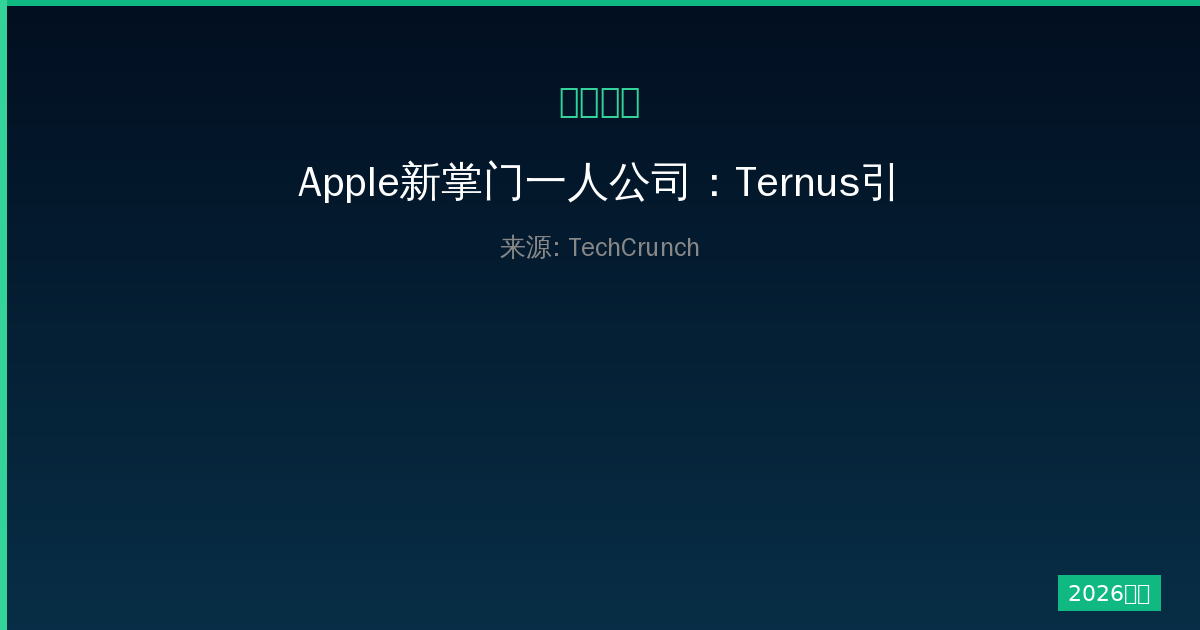 Apple新掌门一人公司：Ternus引领的硬件战略未来之路-China AI Hub